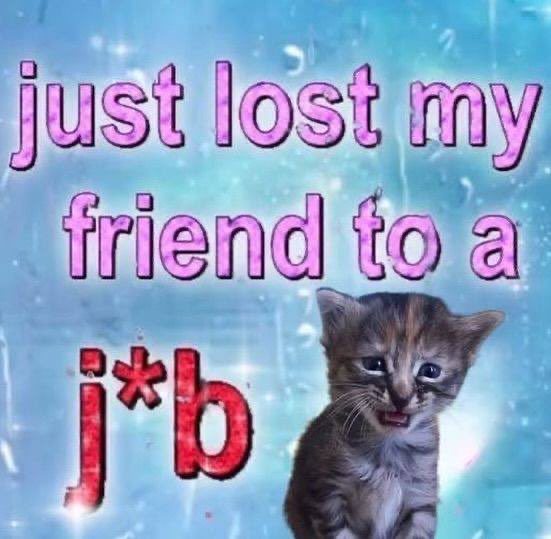 just lost my friend to a j*b